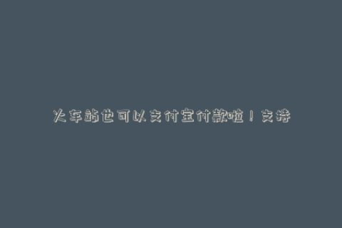 火车站也可以支付宝付款啦！支持人工窗口和自动售票机